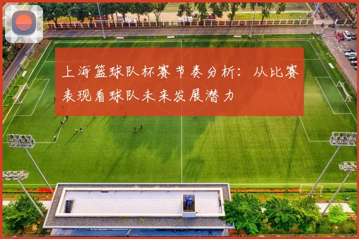 上海篮球队杯赛节奏分析：从比赛表现看球队未来发展潜力