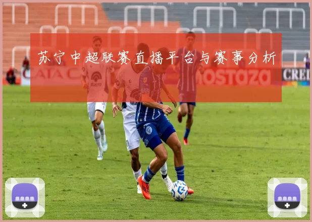苏宁中超联赛直播平台与赛事分析