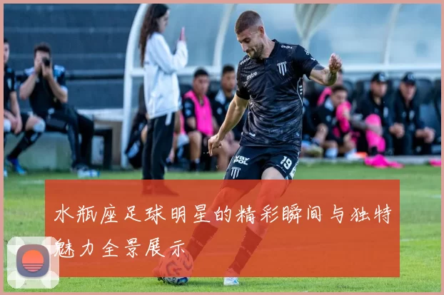 水瓶座足球明星的精彩瞬间与独特魅力全景展示
