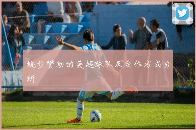 锐步赞助的英超球队及合作方式分析
