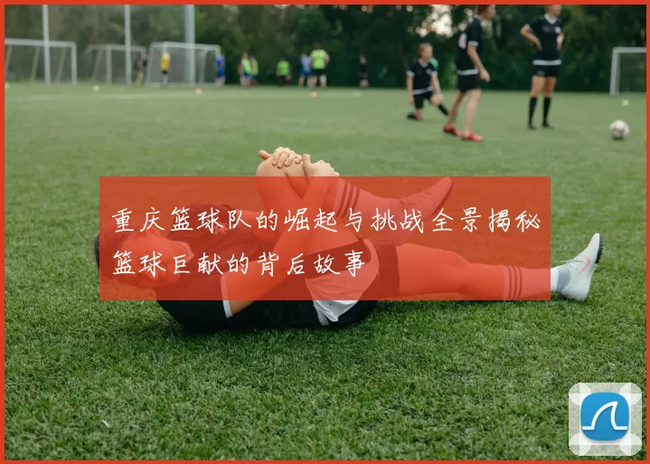 重庆篮球队的崛起与挑战全景揭秘篮球巨献的背后故事