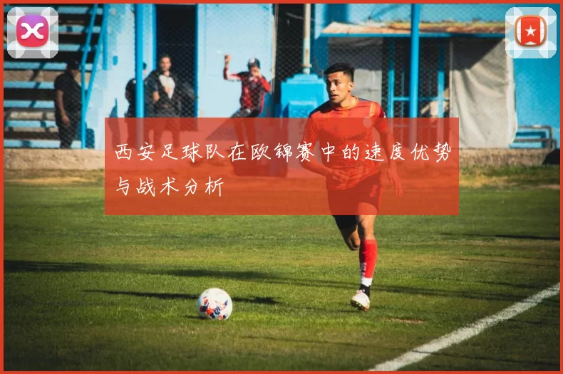 西安足球队在欧锦赛中的速度优势与战术分析