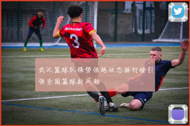 武汉篮球队强势领跑状态排行榜引领全国篮球新风潮