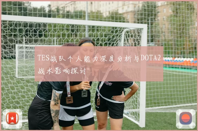 TES战队个人能力深度分析与DOTA2战术影响探讨