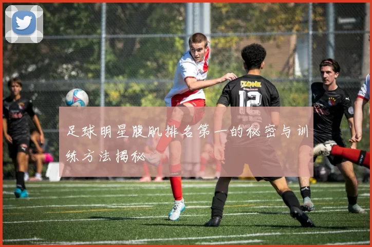 足球明星腹肌排名第一的秘密与训练方法揭秘