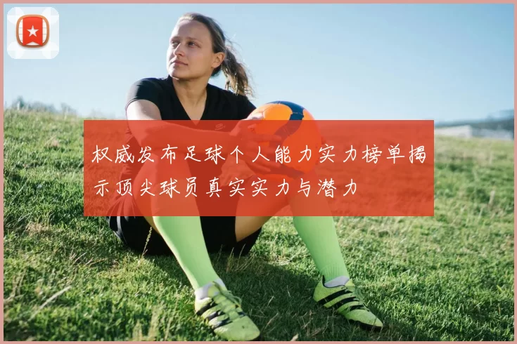 权威发布足球个人能力实力榜单揭示顶尖球员真实实力与潜力