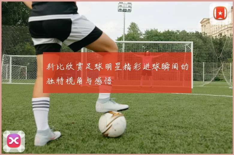 科比欣赏足球明星精彩进球瞬间的独特视角与感悟