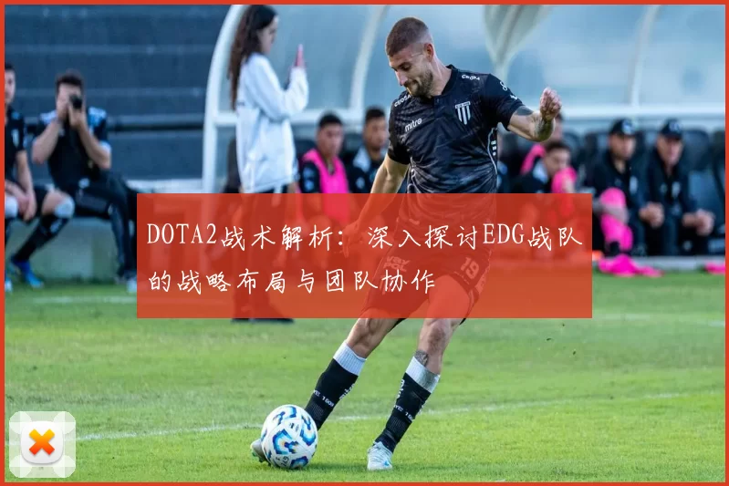 DOTA2战术解析：深入探讨EDG战队的战略布局与团队协作