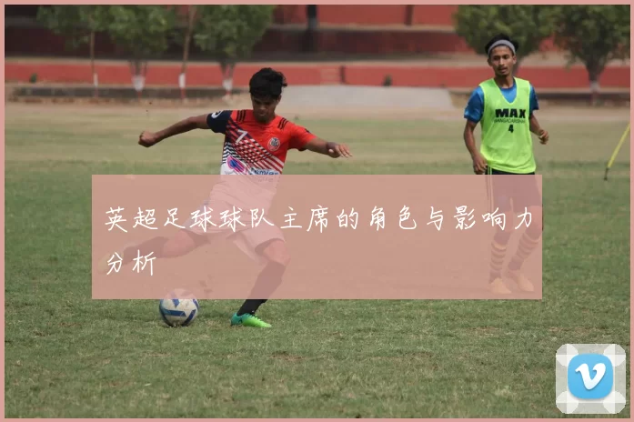 英超足球球队主席的角色与影响力分析