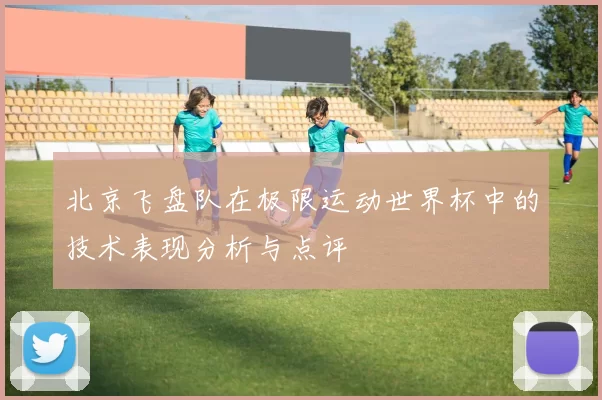 北京飞盘队在极限运动世界杯中的技术表现分析与点评