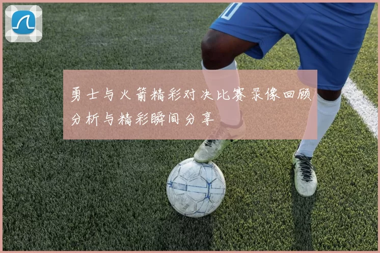 勇士与火箭精彩对决比赛录像回顾分析与精彩瞬间分享