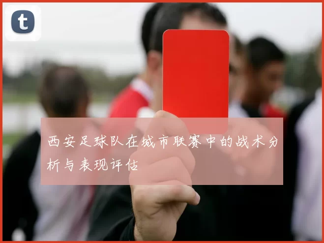 西安足球队在城市联赛中的战术分析与表现评估