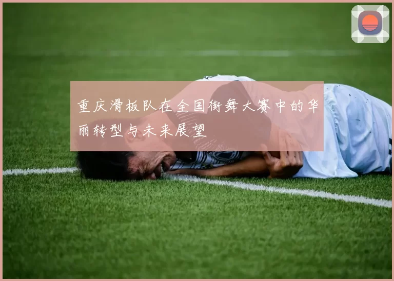 重庆滑板队在全国街舞大赛中的华丽转型与未来展望