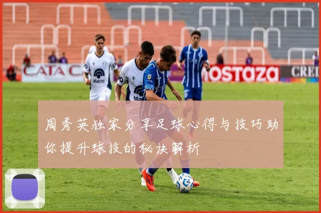 周秀英独家分享足球心得与技巧助你提升球技的秘诀解析