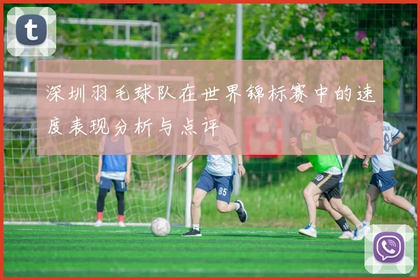 深圳羽毛球队在世界锦标赛中的速度表现分析与点评