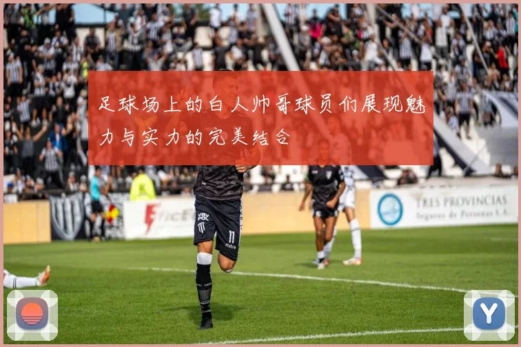足球场上的白人帅哥球员们展现魅力与实力的完美结合
