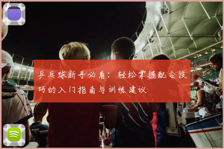 乒乓球新手必看：轻松掌握配合技巧的入门指南与训练建议