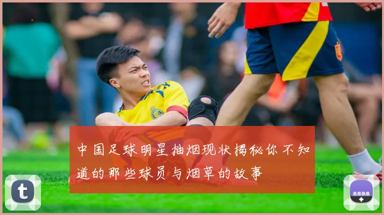 中国足球明星抽烟现状揭秘你不知道的那些球员与烟草的故事