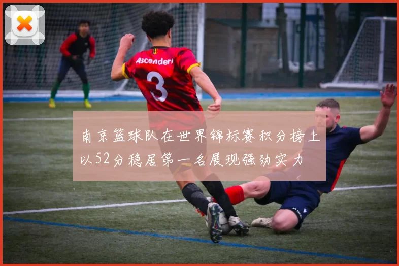 南京篮球队在世界锦标赛积分榜上以52分稳居第一名展现强劲实力