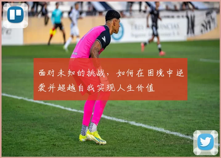 面对未知的挑战，如何在困境中逆袭并超越自我实现人生价值