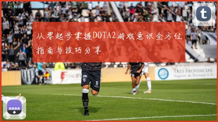 从零起步掌握DOTA2游戏意识全方位指南与技巧分享