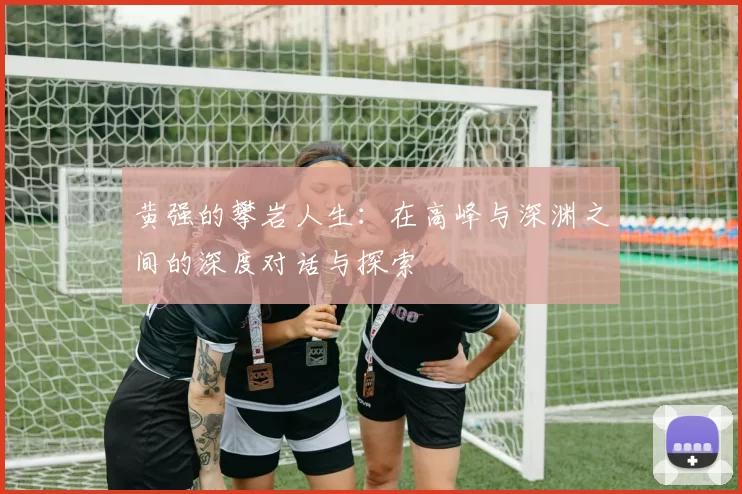 黄强的攀岩人生：在高峰与深渊之间的深度对话与探索