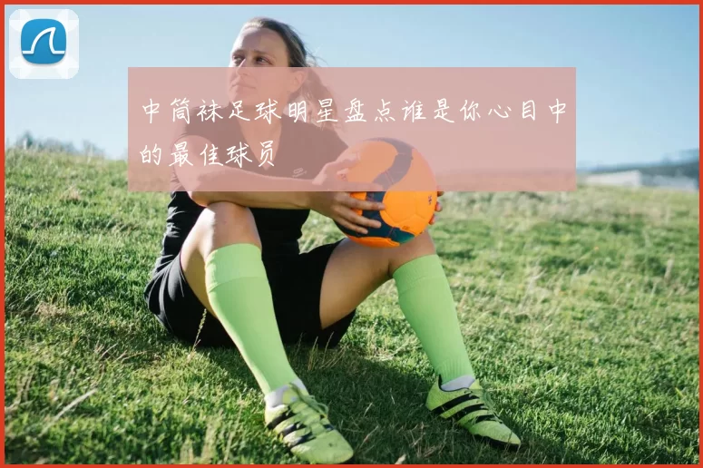 中筒袜足球明星盘点谁是你心目中的最佳球员