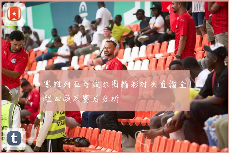 塞维利亚与波尔图精彩对决直播全程回顾及赛后分析