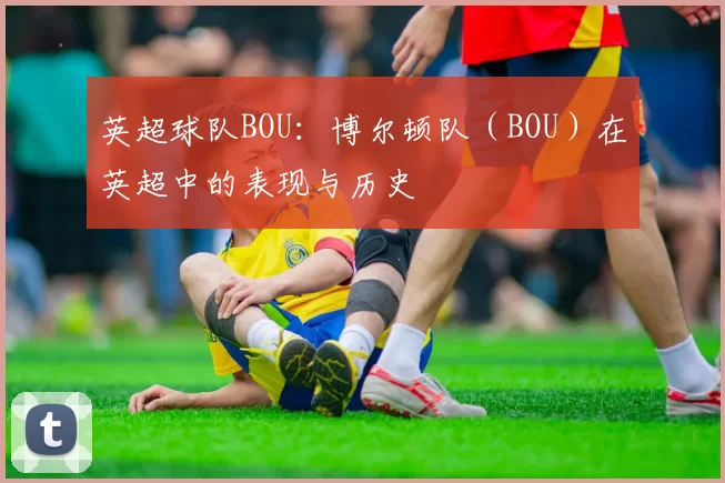 英超球队BOU：博尔顿队（BOU）在英超中的表现与历史