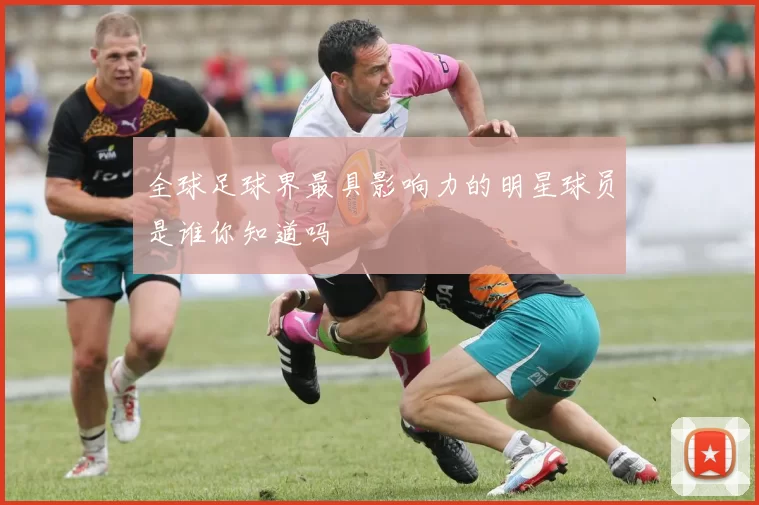 全球足球界最具影响力的明星球员是谁你知道吗