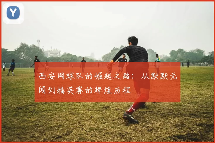 西安网球队的崛起之路：从默默无闻到精英赛的辉煌历程