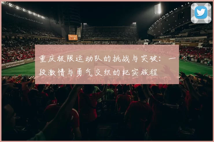 重庆极限运动队的挑战与突破：一段激情与勇气交织的纪实旅程