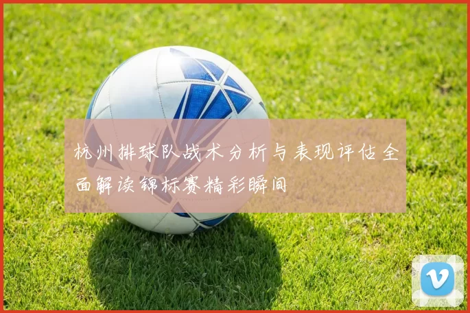 杭州排球队战术分析与表现评估全面解读锦标赛精彩瞬间