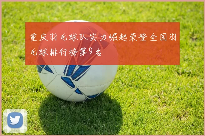 重庆羽毛球队实力崛起荣登全国羽毛球排行榜第9名
