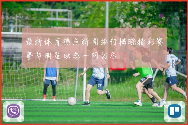 最新体育热点新闻排行揭晓精彩赛事与明星动态一网打尽