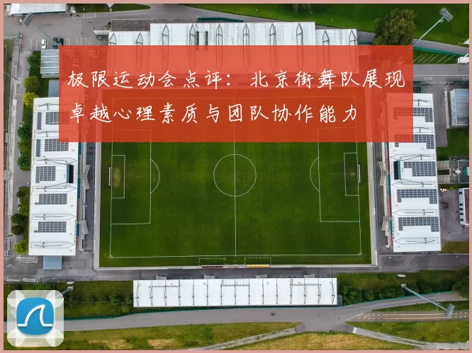 极限运动会点评：北京街舞队展现卓越心理素质与团队协作能力