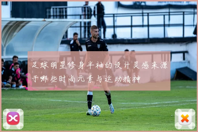 足球明星修身半袖的设计灵感来源于哪些时尚元素与运动精神