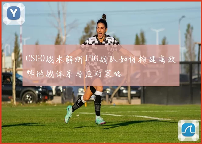 CSGO战术解析JDG战队如何构建高效阵地战体系与应对策略