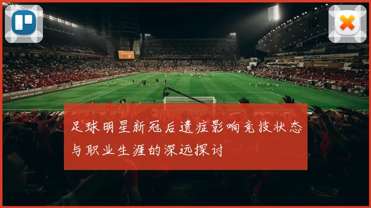 足球明星新冠后遗症影响竞技状态与职业生涯的深远探讨