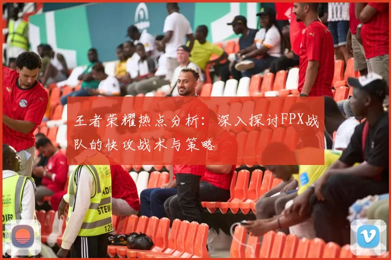 王者荣耀热点分析：深入探讨FPX战队的快攻战术与策略