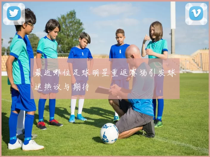 最近哪位足球明星重返赛场引发球迷热议与期待