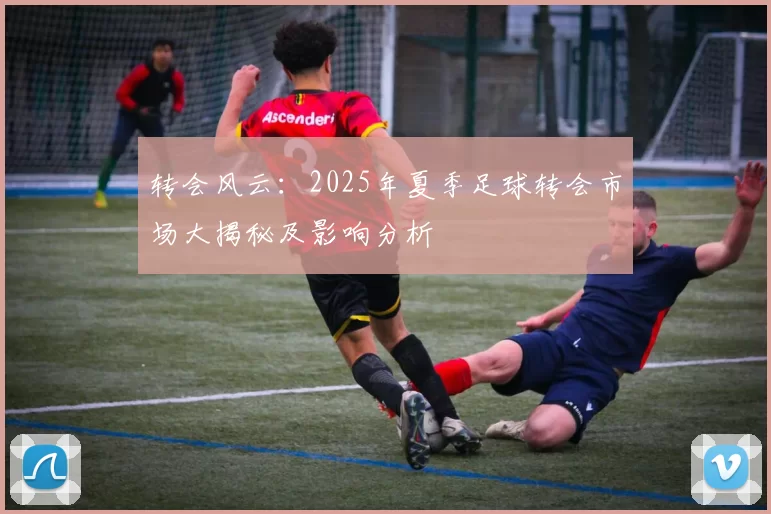 转会风云：2025年夏季足球转会市场大揭秘及影响分析