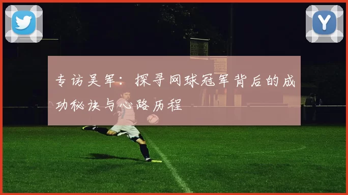 专访吴军：探寻网球冠军背后的成功秘诀与心路历程