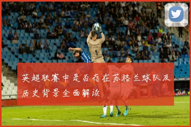 英超联赛中是否存在苏格兰球队及历史背景全面解读