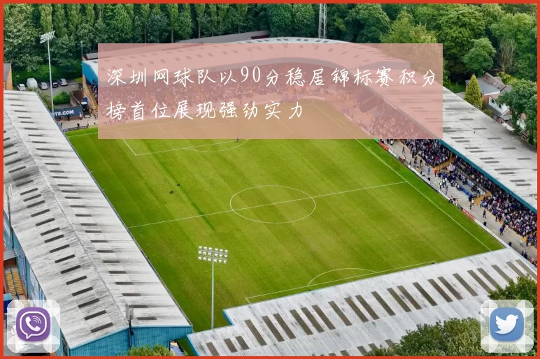 深圳网球队以90分稳居锦标赛积分榜首位展现强劲实力