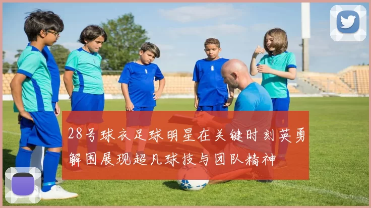 28号球衣足球明星在关键时刻英勇解围展现超凡球技与团队精神