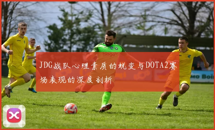 JDG战队心理素质的蜕变与DOTA2赛场表现的深度剖析