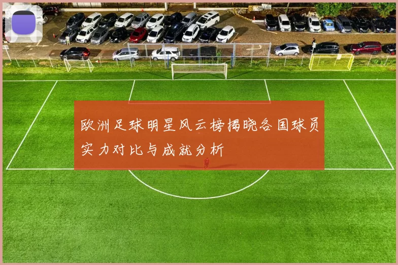 欧洲足球明星风云榜揭晓各国球员实力对比与成就分析