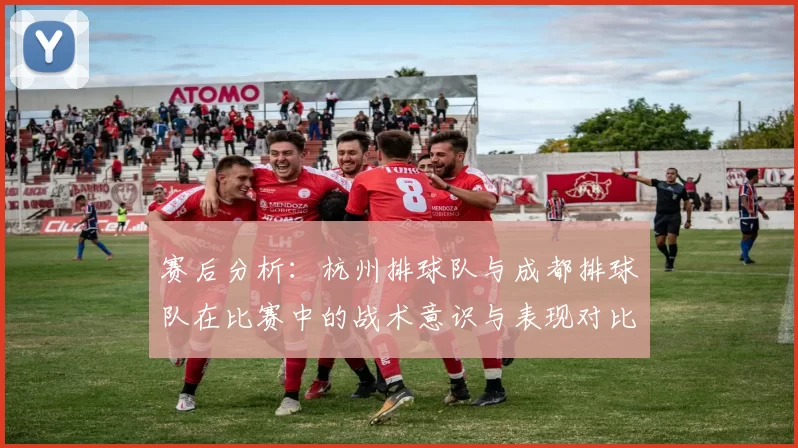 赛后分析：杭州排球队与成都排球队在比赛中的战术意识与表现对比