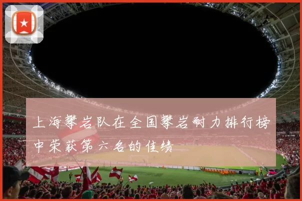 上海攀岩队在全国攀岩耐力排行榜中荣获第六名的佳绩